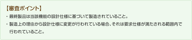 【審査ポイント】最終製品は該当機能の設計に基づいて製造されていること。製造上の理由から設計仕様に変更が行われている場合、それは要求仕様が満たされてる範囲内で行われていること。